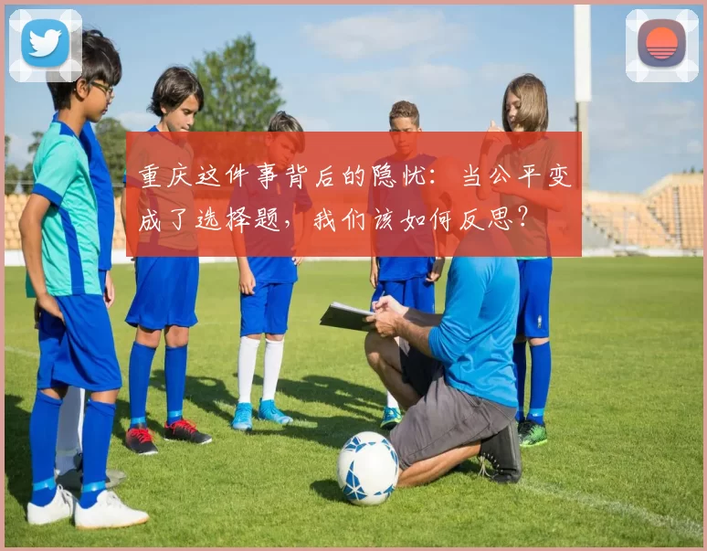 重庆这件事背后的隐忧：当公平变成了选择题，我们该如何反思？