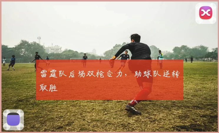 雷霆队后场双枪合力，助球队逆转取胜