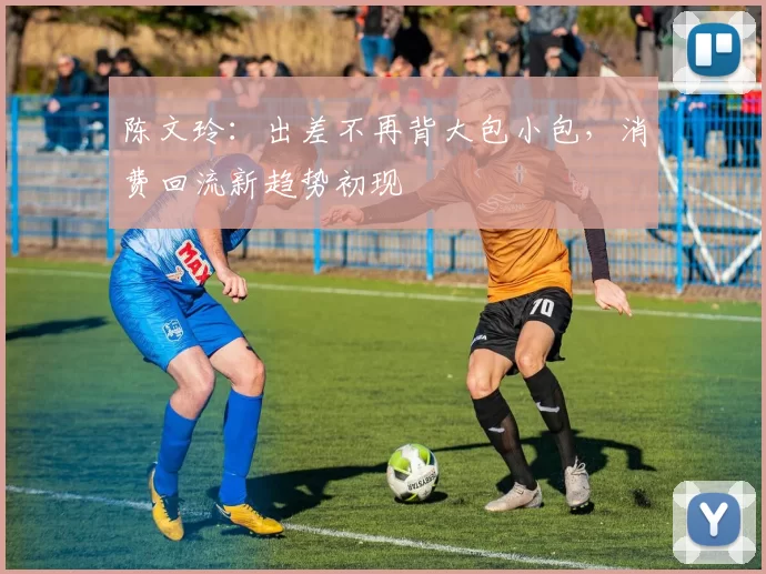 陈文玲：出差不再背大包小包，消费回流新趋势初现