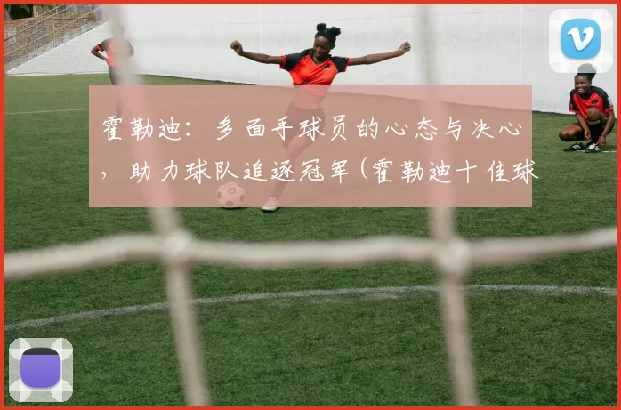 霍勒迪：多面手球员的心态与决心，助力球队追逐冠军(霍勒迪十佳球)