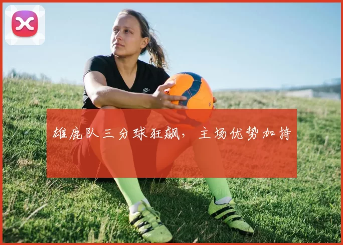 雄鹿队三分球狂飙，主场优势加持