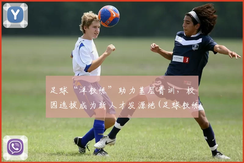 足球“洋教练”助力基层青训，校园选拔成为新人才发源地(足球教练视频教程)