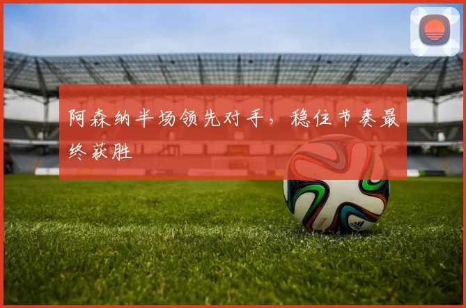 阿森纳半场领先对手，稳住节奏最终获胜