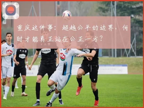 重庆这件事：超越公平的边界，何时才能真正站在公正一方？